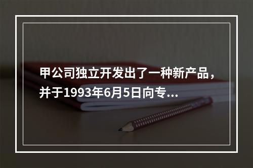 甲公司独立开发出了一种新产品，并于1993年6月5日向专利局