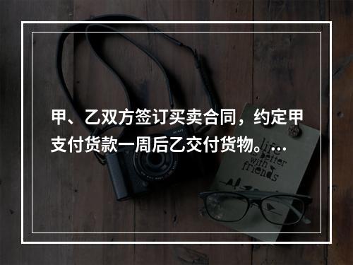 甲、乙双方签订买卖合同，约定甲支付货款一周后乙交付货物。甲未