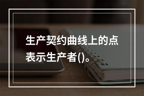 生产契约曲线上的点表示生产者()。