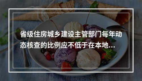 省级住房城乡建设主管部门每年动态核查的比例应不低于在本地区注