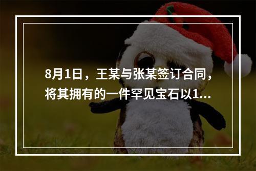 8月1日，王某与张某签订合同，将其拥有的一件罕见宝石以10万