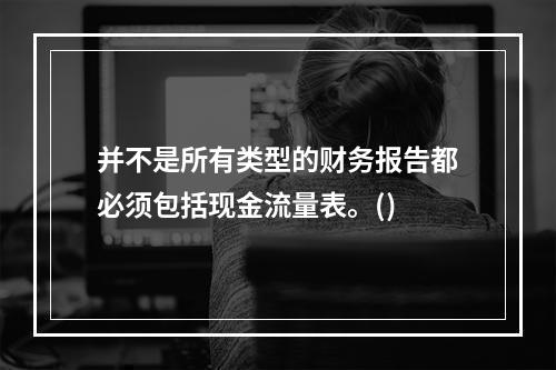 并不是所有类型的财务报告都必须包括现金流量表。()