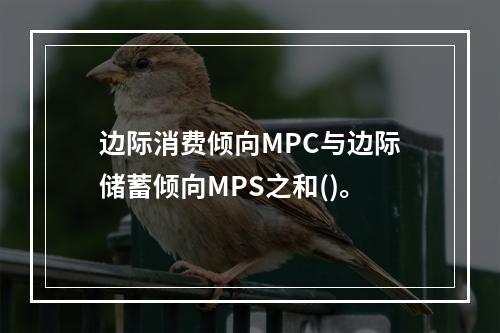 边际消费倾向MPC与边际储蓄倾向MPS之和()。