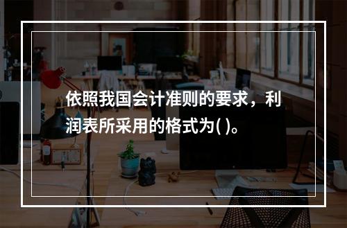 依照我国会计准则的要求，利润表所采用的格式为( )。