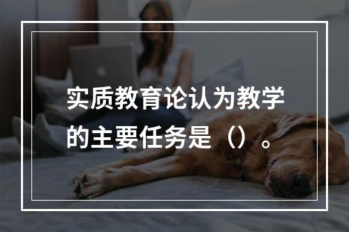 实质教育论认为教学的主要任务是（）。