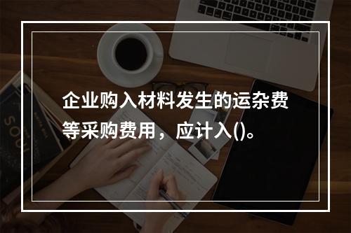 企业购入材料发生的运杂费等采购费用，应计入()。