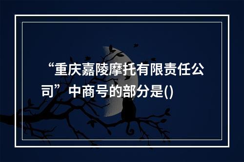 “重庆嘉陵摩托有限责任公司”中商号的部分是()