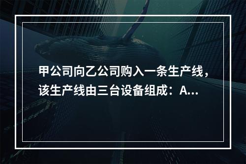 甲公司向乙公司购入一条生产线，该生产线由三台设备组成：A设备