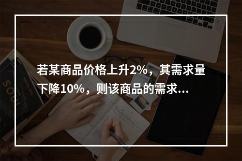 若某商品价格上升2%，其需求量下降10%，则该商品的需求的价