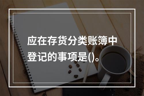 应在存货分类账簿中登记的事项是()。