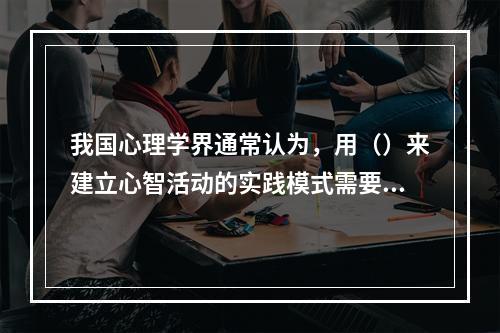 我国心理学界通常认为，用（）来建立心智活动的实践模式需要经过