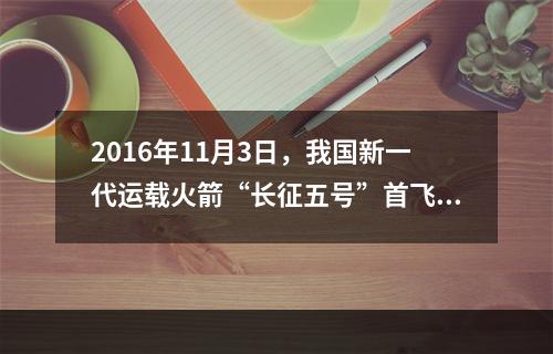 2016年11月3日，我国新一代运载火箭“长征五号”首飞获得