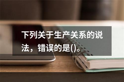 下列关于生产关系的说法，错误的是()。