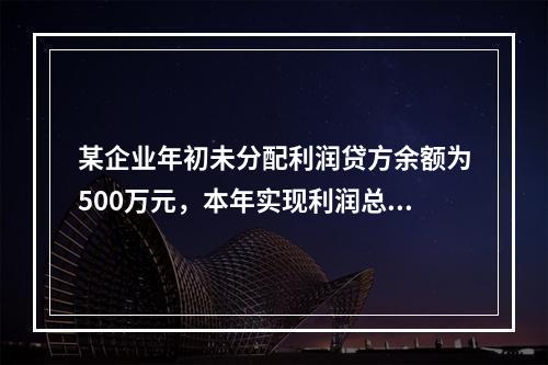 某企业年初未分配利润贷方余额为500万元，本年实现利润总额为