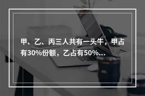 甲、乙、丙三人共有一头牛，甲占有30%份额，乙占有50%份额