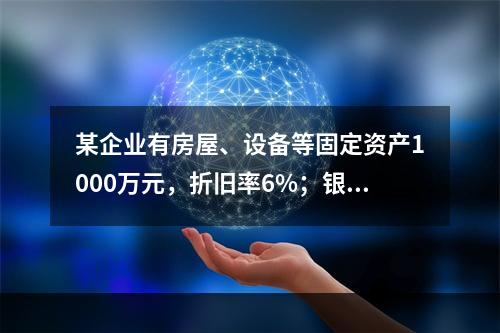 某企业有房屋、设备等固定资产1000万元，折旧率6%；银行长