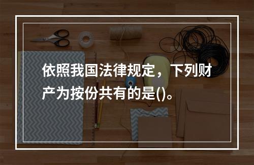 依照我国法律规定，下列财产为按份共有的是()。