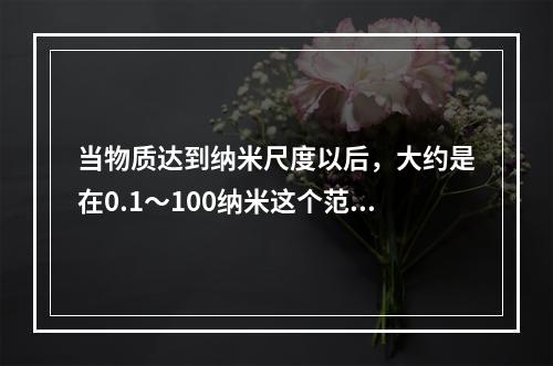 当物质达到纳米尺度以后，大约是在0.1～100纳米这个范围空