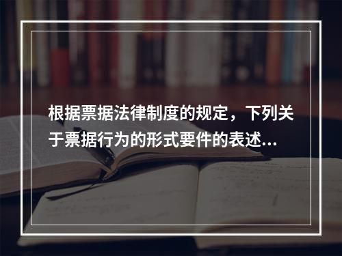 根据票据法律制度的规定，下列关于票据行为的形式要件的表述中不