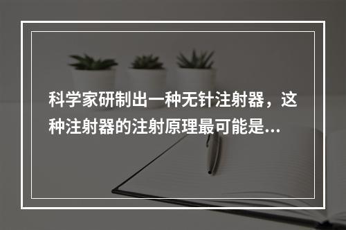 科学家研制出一种无针注射器，这种注射器的注射原理最可能是()