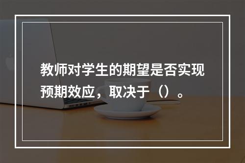 教师对学生的期望是否实现预期效应，取决于（）。