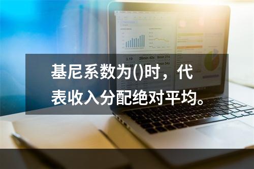 基尼系数为()时，代表收入分配绝对平均。