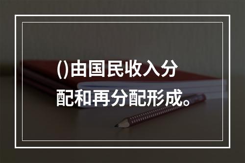 ()由国民收入分配和再分配形成。