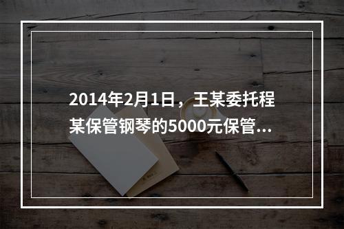 2014年2月1日，王某委托程某保管钢琴的5000元保管费到