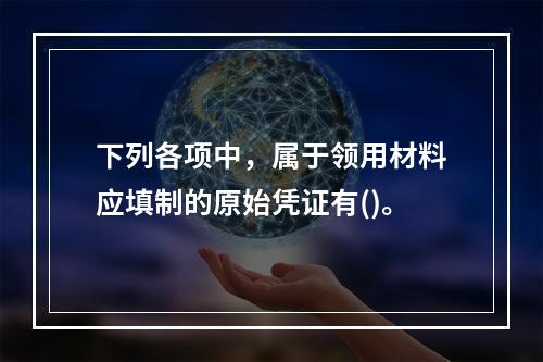 下列各项中，属于领用材料应填制的原始凭证有()。