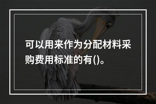 可以用来作为分配材料采购费用标准的有()。