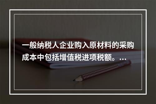 一般纳税人企业购入原材料的采购成本中包括增值税进项税额。(