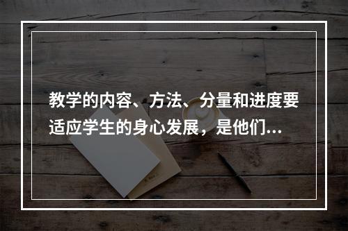 教学的内容、方法、分量和进度要适应学生的身心发展，是他们能够