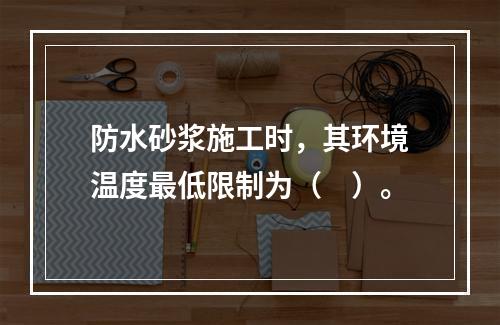 防水砂浆施工时，其环境温度最低限制为（　）。