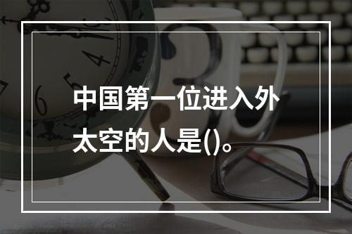 中国第一位进入外太空的人是()。