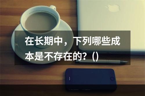 在长期中，下列哪些成本是不存在的？()