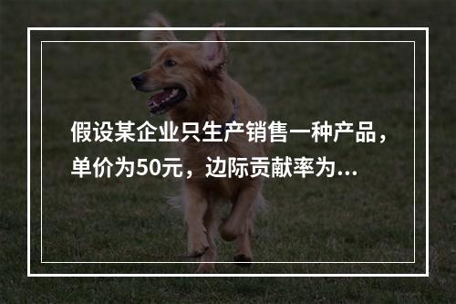 假设某企业只生产销售一种产品，单价为50元，边际贡献率为40