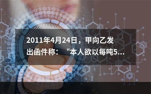 2011年4月24日，甲向乙发出函件称：“本人欲以每吨500