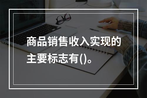 商品销售收入实现的主要标志有()。