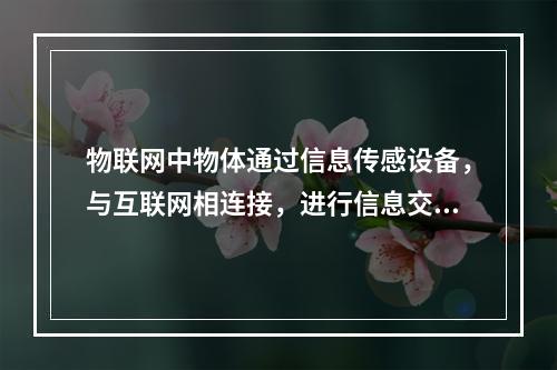 物联网中物体通过信息传感设备，与互联网相连接，进行信息交换和