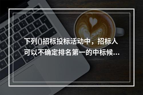 下列()招标投标活动中，招标人可以不确定排名第一的中标候选人