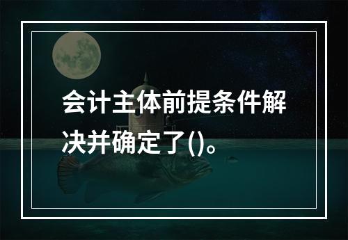 会计主体前提条件解决并确定了()。