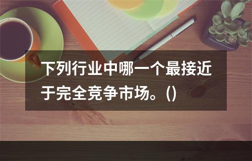 下列行业中哪一个最接近于完全竞争市场。()