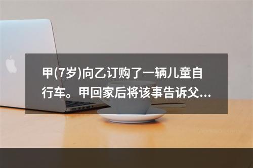 甲(7岁)向乙订购了一辆儿童自行车。甲回家后将该事告诉父亲丙