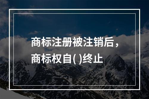 商标注册被注销后，商标权自( )终止