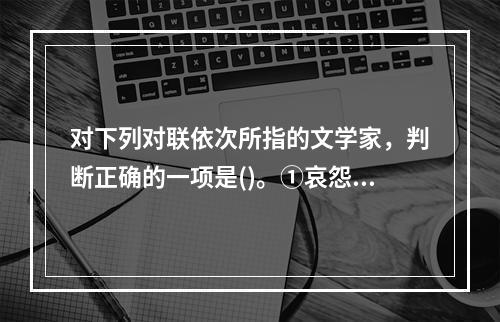 对下列对联依次所指的文学家，判断正确的一项是()。①哀怨托离