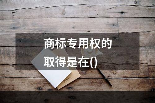 商标专用权的取得是在()