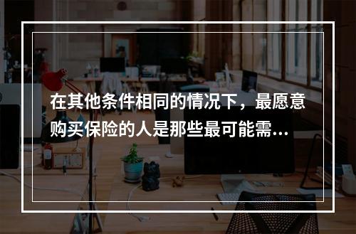 在其他条件相同的情况下，最愿意购买保险的人是那些最可能需要它