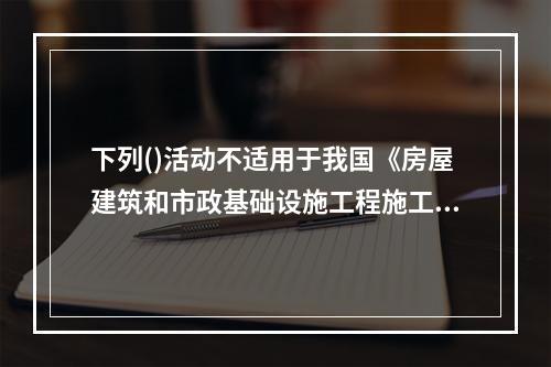 下列()活动不适用于我国《房屋建筑和市政基础设施工程施工招标