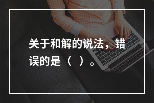 关于和解的说法，错误的是（   ）。