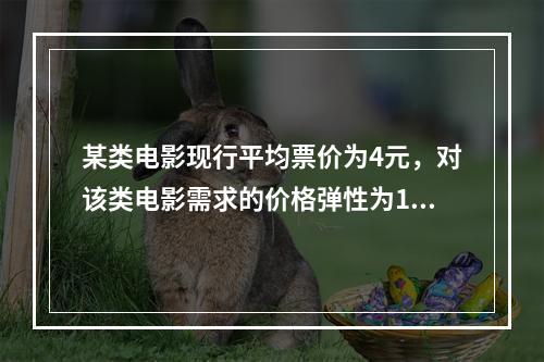 某类电影现行平均票价为4元，对该类电影需求的价格弹性为1.5